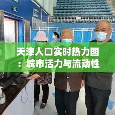 天津人口实时热力图：城市活力与流动性的可视化展现