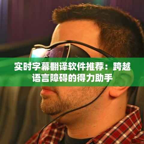 实时字幕翻译软件推荐:跨越语言障碍的得力助手