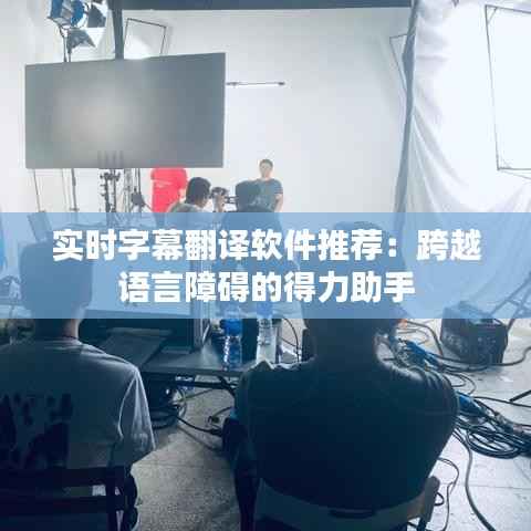 实时字幕翻译软件推荐:跨越语言障碍的得力助手