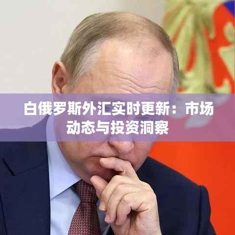 白俄罗斯外汇实时更新：市场动态与投资洞察