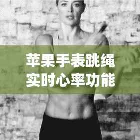 苹果手表跳绳实时心率功能:科技助力健康生活