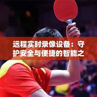 远程实时录像设备:守护安全与便捷的智能之眼