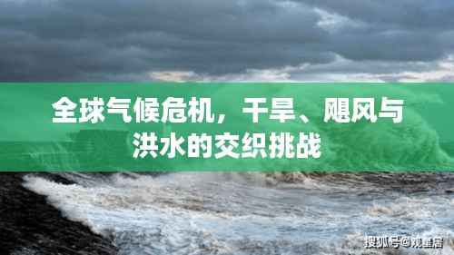 全球气候危机,干旱、飓风与洪水的交织挑战