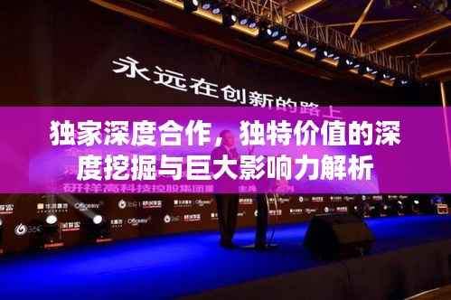 独家深度合作,独特价值的深度挖掘与巨大影响力解析