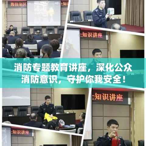 消防专题教育讲座,深化公众消防意识,守护你我安全!