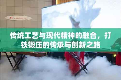 传统工艺与现代精神的融合,打铁锻压的传承与创新之路