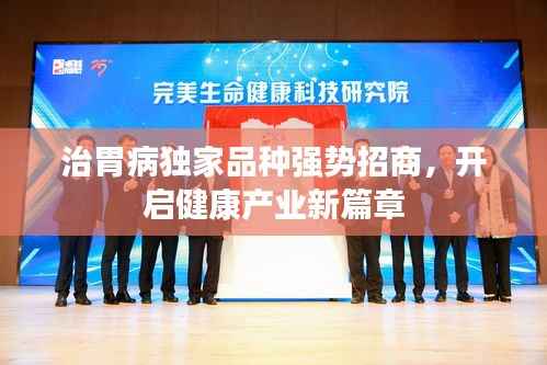 治胃病独家品种强势招商,开启健康产业新篇章