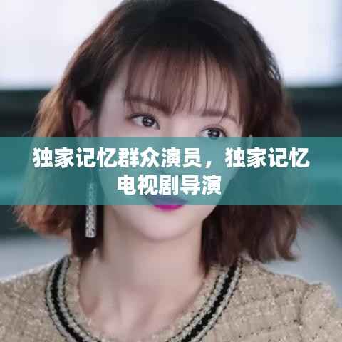 独家记忆群众演员,独家记忆电视剧导演