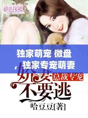 独家萌宠 微盘,独家专宠萌妻休想逃免费阅读