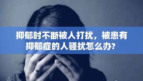 抑郁时不断被人打扰,被患有抑郁症的人骚扰怎么办?