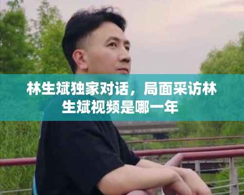 林生斌独家对话,局面采访林生斌视频是哪一年