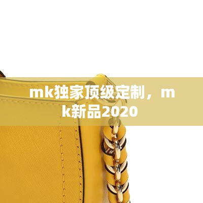mk独家顶级定制，mk新品2020 