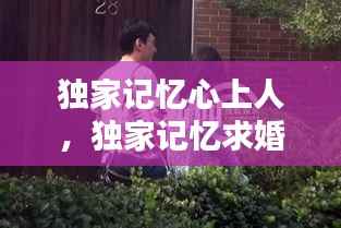 独家记忆心上人,独家记忆求婚是哪一集