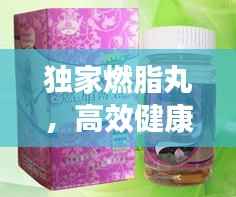 独家燃脂丸，高效健康减肥新秘诀！