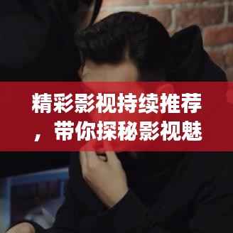 精彩影视持续推荐，带你探秘影视魅力世界