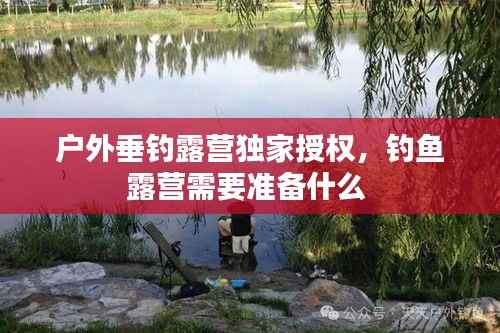 户外垂钓露营独家授权,钓鱼露营需要准备什么