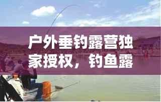 户外垂钓露营独家授权,钓鱼露营需要准备什么