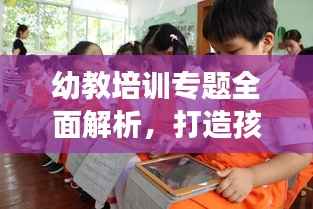 幼教培训专题全面解析,打造孩子成长最佳启蒙教育