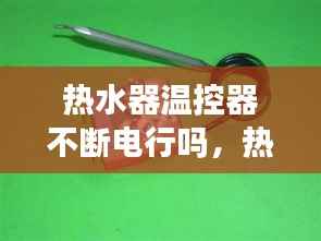 热水器温控器不断电行吗,热水器为什么温控器一直坏