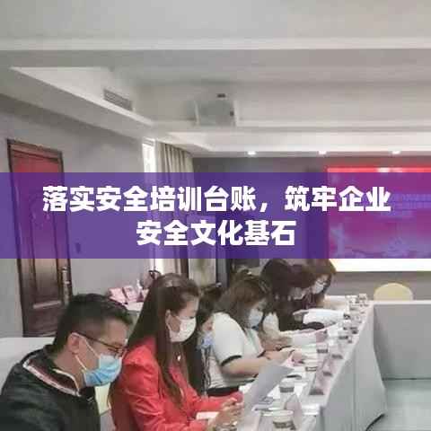 落实安全培训台账,筑牢企业安全文化基石