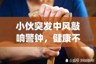 小伙突发中风敲响警钟,健康不容忽视