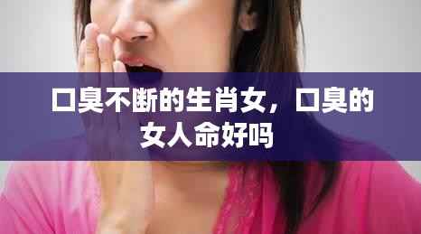 口臭不断的生肖女,口臭的女人命好吗