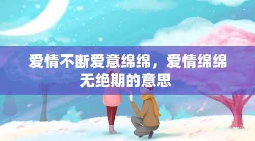 爱情不断爱意绵绵,爱情绵绵无绝期的意思