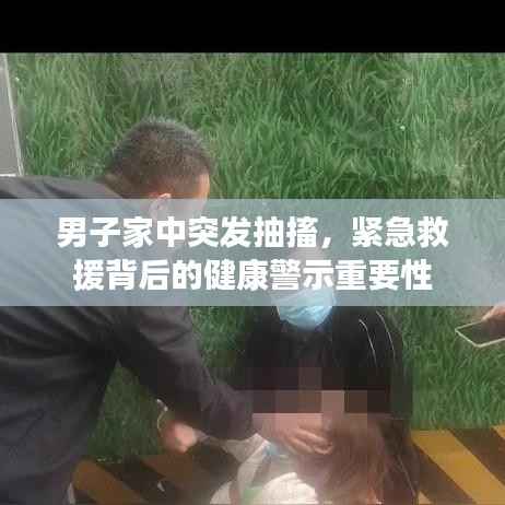 男子家中突发抽搐,紧急救援背后的健康警示重要性