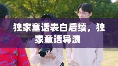 独家童话表白后续，独家童话导演 