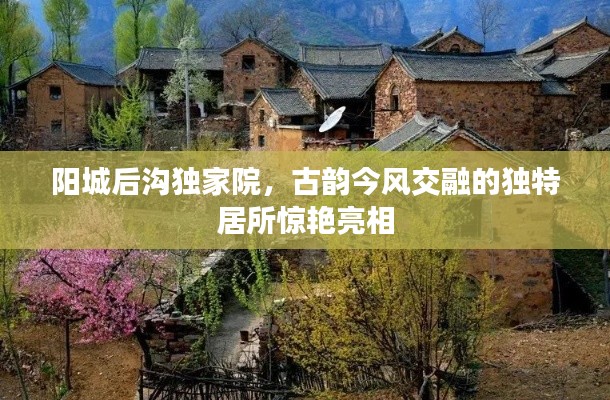 阳城后沟独家院，古韵今风交融的独特居所惊艳亮相