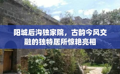阳城后沟独家院,古韵今风交融的独特居所惊艳亮相