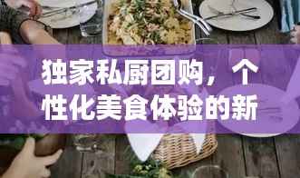 独家私厨团购,个性化美食体验的新潮流打造