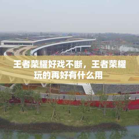 王者荣耀好戏不断，王者荣耀玩的再好有什么用 