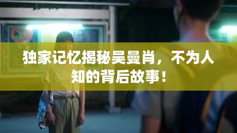 独家记忆揭秘吴曼肖，不为人知的背后故事！