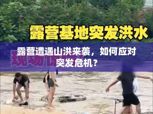露营遭遇山洪来袭，如何应对突发危机？