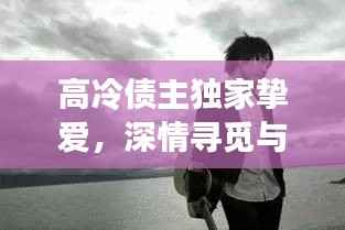 高冷债主独家挚爱，深情寻觅与下载之旅独家揭秘