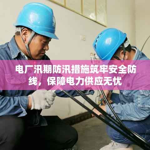 电厂汛期防汛措施筑牢安全防线,保障电力供应无忧