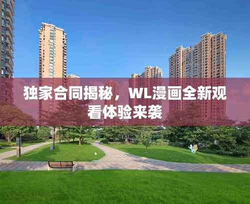 独家合同揭秘，WL漫画全新观看体验来袭