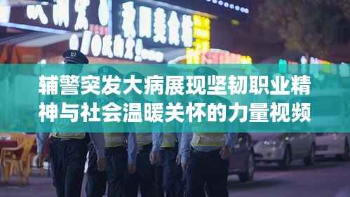 辅警突发大病展现坚韧职业精神与社会温暖关怀的力量视频