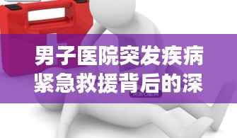 男子医院突发疾病紧急救援背后的深度思考