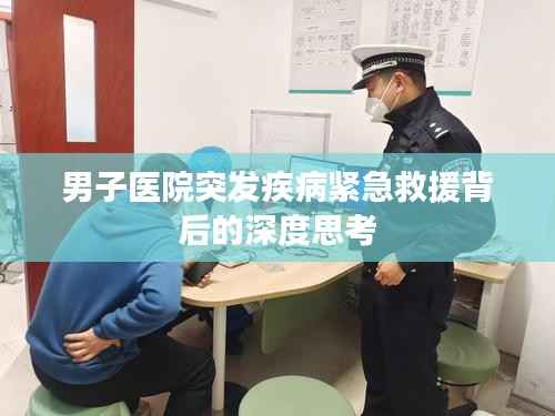 男子医院突发疾病紧急救援背后的深度思考