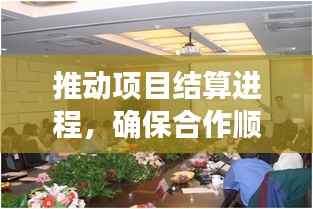 推动项目结算进程,确保合作顺利进行——结算协调专题会召开