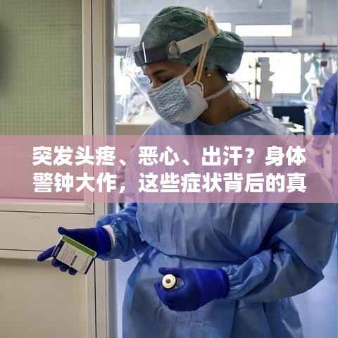 突发头疼、恶心、出汗?身体警钟大作,这些症状背后的真相与应对之道!