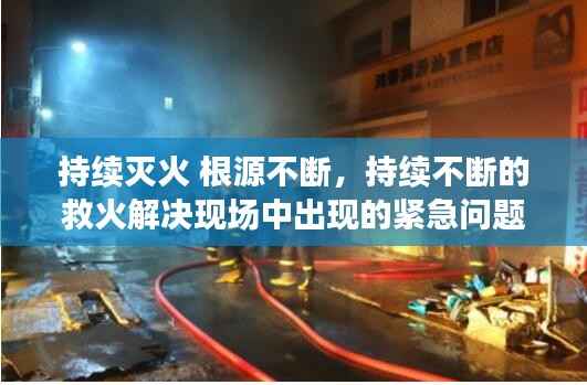 持续灭火 根源不断，持续不断的救火解决现场中出现的紧急问题 