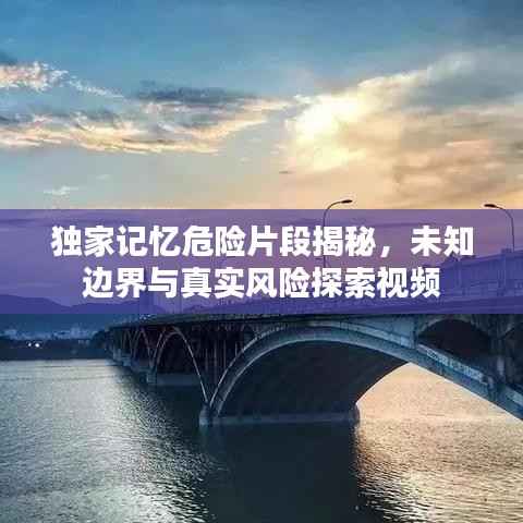 独家记忆危险片段揭秘,未知边界与真实风险探索视频