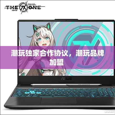 潮玩独家合作协议,潮玩品牌加盟