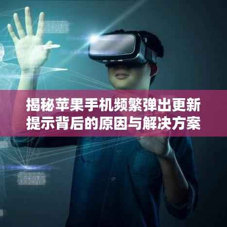 揭秘苹果手机频繁弹出更新提示背后的原因与解决方案!