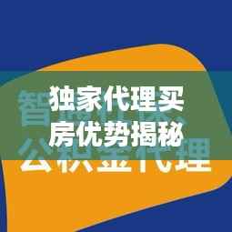 独家代理买房优势揭秘，专享权益，高效便捷
