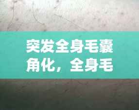 突发全身毛囊角化，全身毛囊角化症并且全身都变黑了 