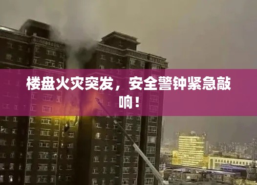 楼盘火灾突发，安全警钟紧急敲响！